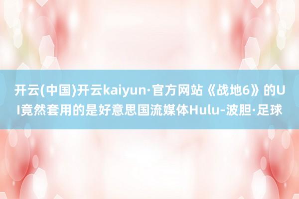 开云(中国)开云kaiyun·官方网站《战地6》的UI竟然套用的是好意思国流媒体Hulu-波胆·足球