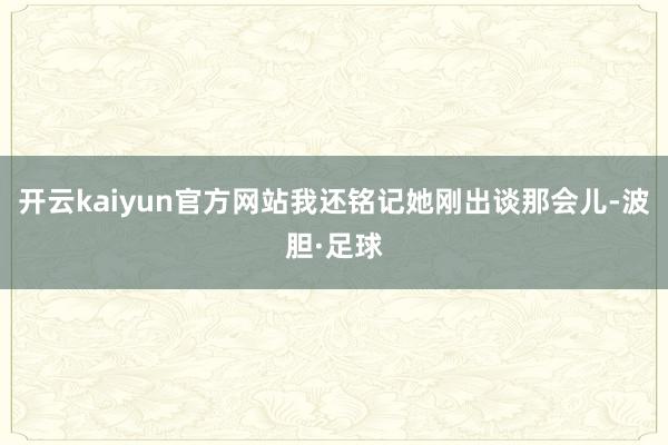 开云kaiyun官方网站我还铭记她刚出谈那会儿-波胆·足球