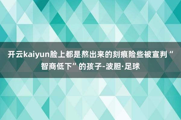 开云kaiyun脸上都是熬出来的刻痕险些被宣判“智商低下”的孩子-波胆·足球