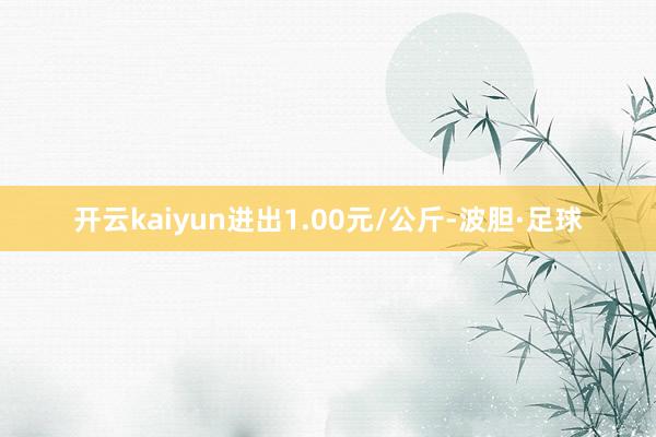 开云kaiyun进出1.00元/公斤-波胆·足球