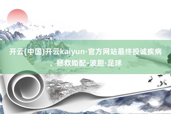 开云(中国)开云kaiyun·官方网站最终投诚疾病、拯救婚配-波胆·足球