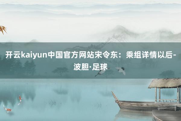 开云kaiyun中国官方网站宋令东：乘组详情以后-波胆·足球