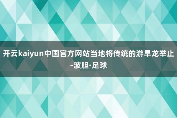 开云kaiyun中国官方网站当地将传统的游旱龙举止-波胆·足球