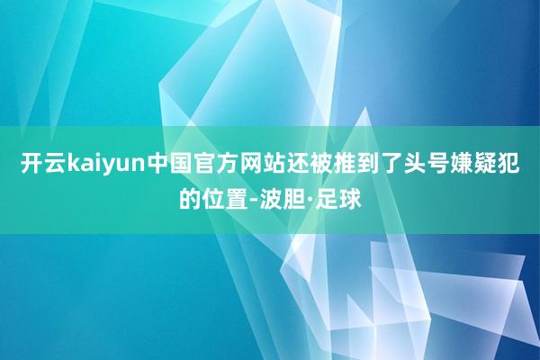 开云kaiyun中国官方网站还被推到了头号嫌疑犯的位置-波胆·足球