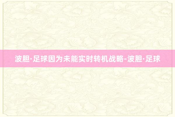 波胆·足球因为未能实时转机战略-波胆·足球