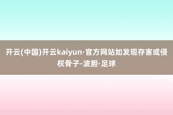 开云(中国)开云kaiyun·官方网站如发现存害或侵权骨子-波胆·足球