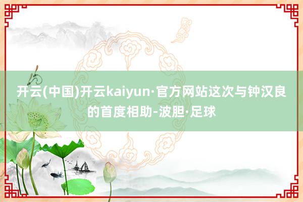 开云(中国)开云kaiyun·官方网站这次与钟汉良的首度相助-波胆·足球