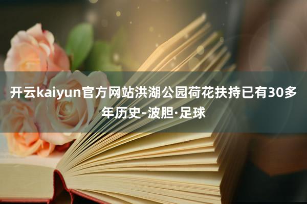 开云kaiyun官方网站洪湖公园荷花扶持已有30多年历史-波胆·足球