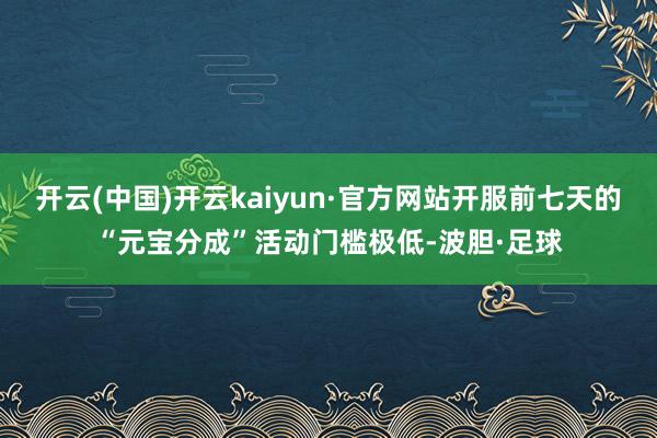 开云(中国)开云kaiyun·官方网站开服前七天的“元宝分成”活动门槛极低-波胆·足球
