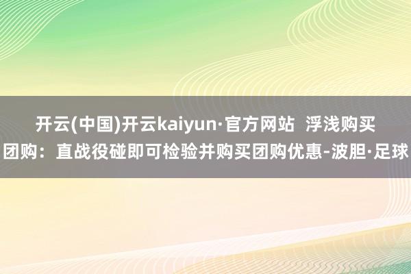 开云(中国)开云kaiyun·官方网站 浮浅购买团购:直战役碰即可检验并购买团购优惠-波胆·足球