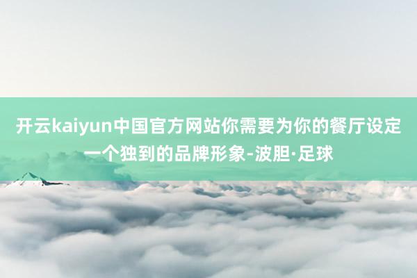 开云kaiyun中国官方网站你需要为你的餐厅设定一个独到的品牌形象-波胆·足球