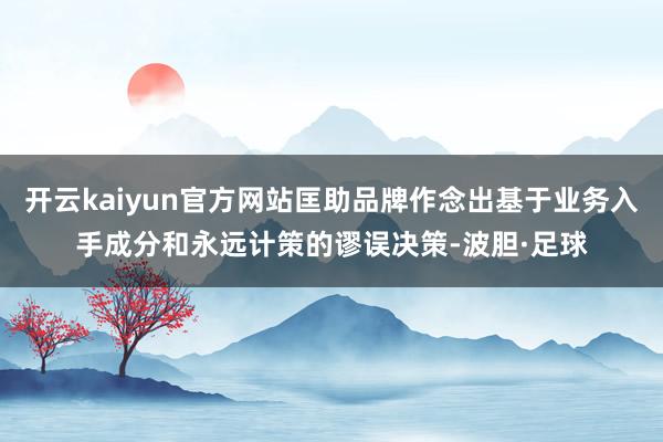 开云kaiyun官方网站匡助品牌作念出基于业务入手成分和永远计策的谬误决策-波胆·足球