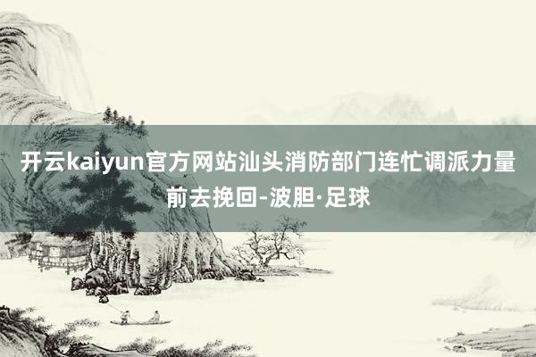 开云kaiyun官方网站汕头消防部门连忙调派力量前去挽回-波胆·足球