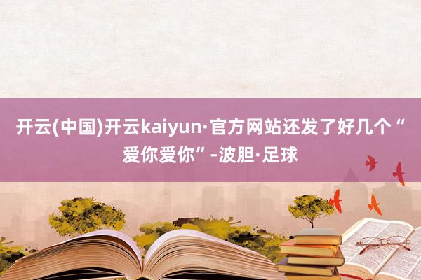 开云(中国)开云kaiyun·官方网站还发了好几个“爱你爱你”-波胆·足球