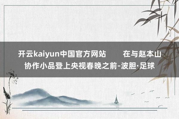 开云kaiyun中国官方网站 在与赵本山协作小品登上央视春晚之前-波胆·足球