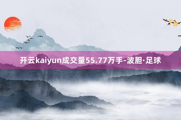 开云kaiyun成交量55.77万手-波胆·足球