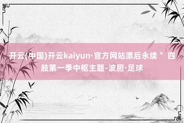 开云(中国)开云kaiyun·官方网站漂后永续＂ 四肢第一季中枢主题-波胆·足球