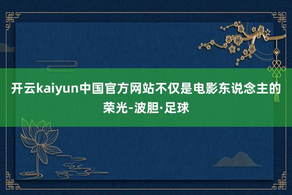 开云kaiyun中国官方网站不仅是电影东说念主的荣光-波胆·足球