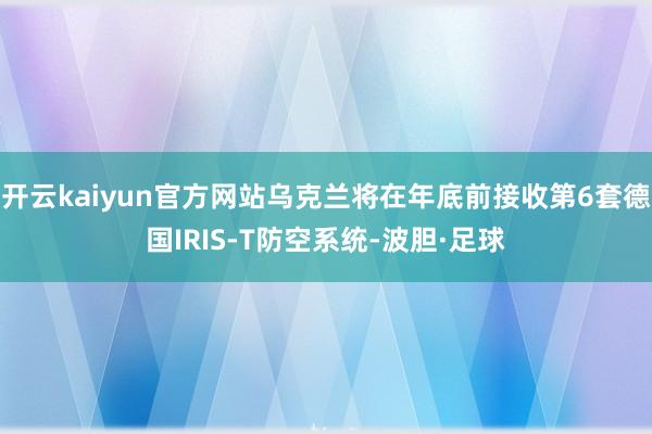开云kaiyun官方网站乌克兰将在年底前接收第6套德国IRIS-T防空系统-波胆·足球
