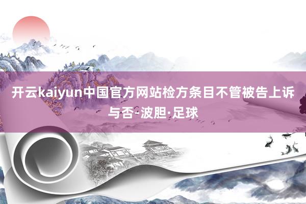 开云kaiyun中国官方网站检方条目不管被告上诉与否-波胆·足球