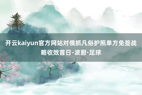 开云kaiyun官方网站对俄抓凡俗护照单方免签战略收效首日-波胆·足球