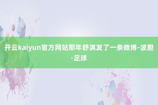 开云kaiyun官方网站那年舒淇发了一条微博-波胆·足球