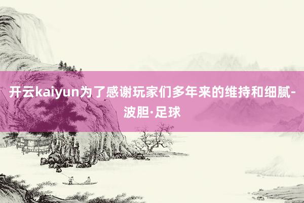 开云kaiyun为了感谢玩家们多年来的维持和细腻-波胆·足球
