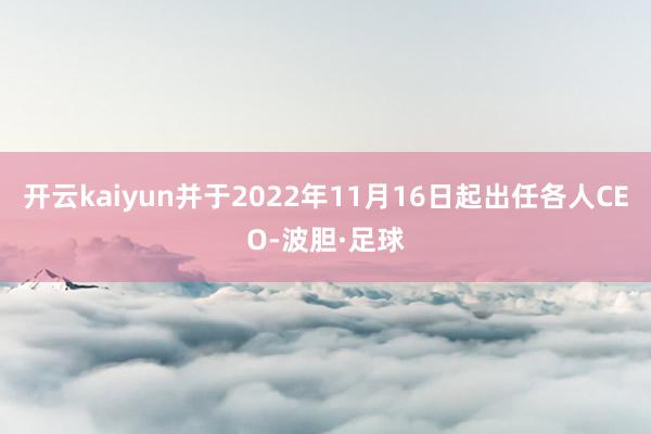 开云kaiyun并于2022年11月16日起出任各人CEO-波胆·足球