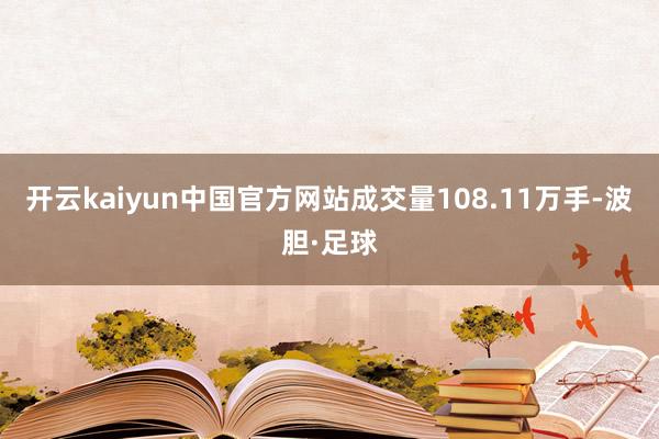 开云kaiyun中国官方网站成交量108.11万手-波胆·足球