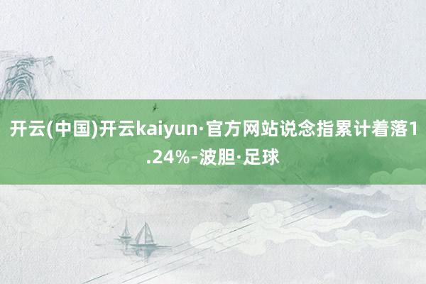 开云(中国)开云kaiyun·官方网站说念指累计着落1.24%-波胆·足球