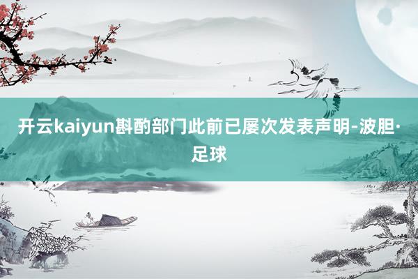 开云kaiyun斟酌部门此前已屡次发表声明-波胆·足球