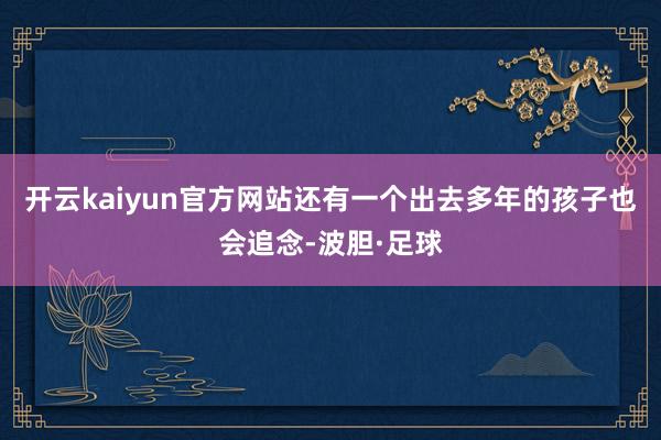 开云kaiyun官方网站还有一个出去多年的孩子也会追念-波胆·足球