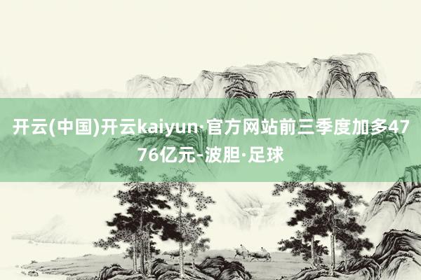 开云(中国)开云kaiyun·官方网站前三季度加多4776亿元-波胆·足球