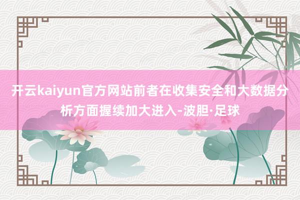 开云kaiyun官方网站前者在收集安全和大数据分析方面握续加大进入-波胆·足球
