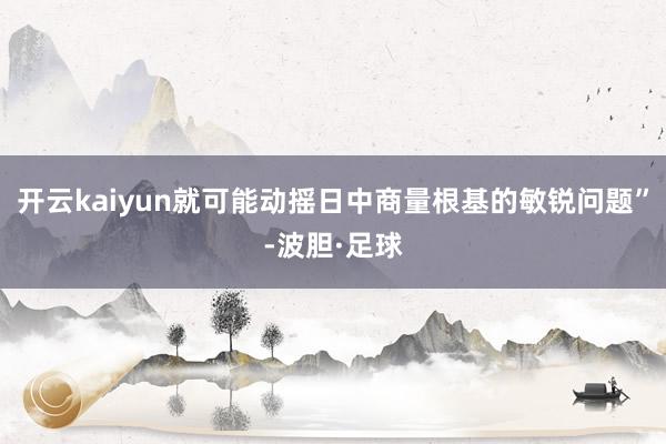 开云kaiyun就可能动摇日中商量根基的敏锐问题”-波胆·足球