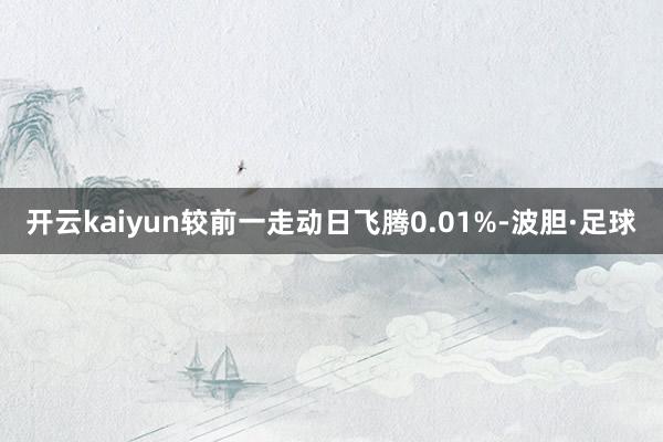 开云kaiyun较前一走动日飞腾0.01%-波胆·足球