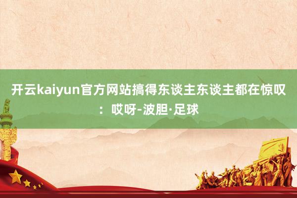开云kaiyun官方网站搞得东谈主东谈主都在惊叹：哎呀-波胆·足球