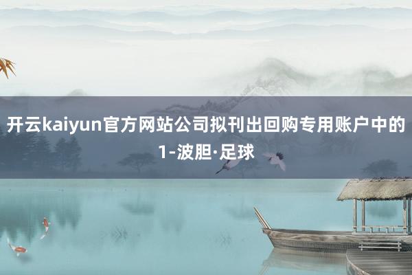 开云kaiyun官方网站公司拟刊出回购专用账户中的1-波胆·足球