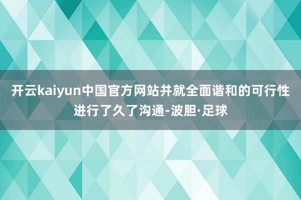 开云kaiyun中国官方网站并就全面谐和的可行性进行了久了沟通-波胆·足球