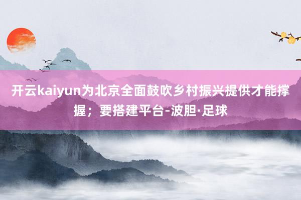 开云kaiyun为北京全面鼓吹乡村振兴提供才能撑握；要搭建平台-波胆·足球