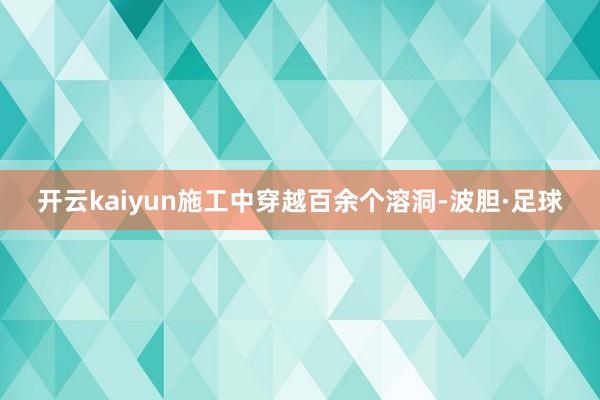 开云kaiyun施工中穿越百余个溶洞-波胆·足球