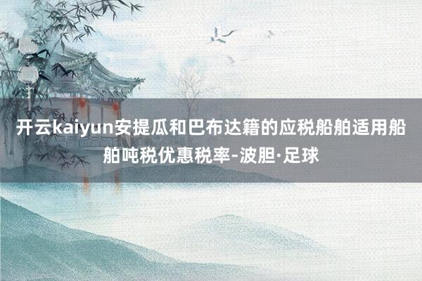 开云kaiyun安提瓜和巴布达籍的应税船舶适用船舶吨税优惠税率-波胆·足球