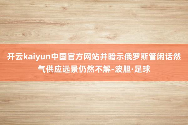 开云kaiyun中国官方网站并暗示俄罗斯管闲话然气供应远景仍然不解-波胆·足球