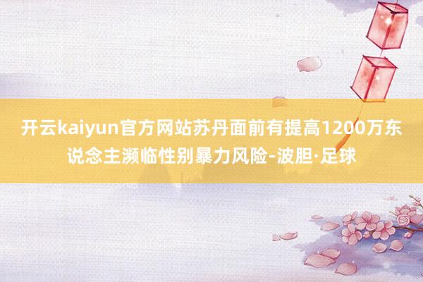 开云kaiyun官方网站苏丹面前有提高1200万东说念主濒临性别暴力风险-波胆·足球