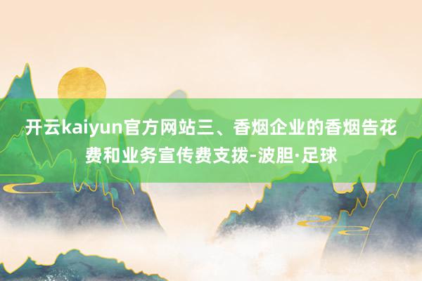 开云kaiyun官方网站　　三、香烟企业的香烟告花费和业务宣传费支拨-波胆·足球