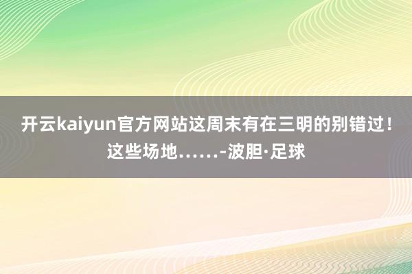 开云kaiyun官方网站这周末有在三明的别错过！这些场地……-波胆·足球