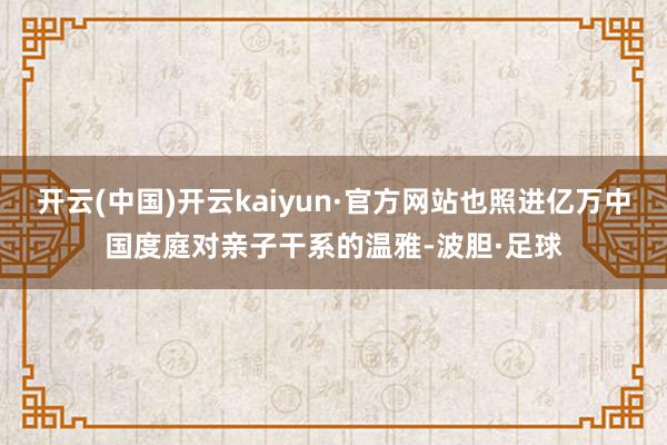 开云(中国)开云kaiyun·官方网站也照进亿万中国度庭对亲子干系的温雅-波胆·足球
