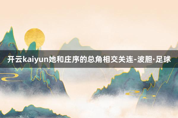开云kaiyun她和庄序的总角相交关连-波胆·足球