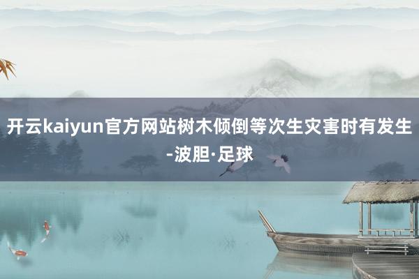 开云kaiyun官方网站树木倾倒等次生灾害时有发生-波胆·足球