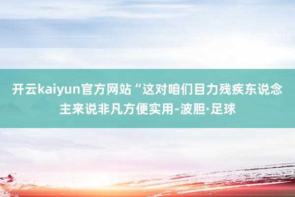 开云kaiyun官方网站“这对咱们目力残疾东说念主来说非凡方便实用-波胆·足球